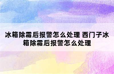 冰箱除霜后报警怎么处理 西门子冰箱除霜后报警怎么处理